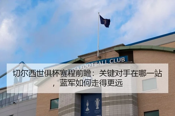 切尔西世俱杯赛程前瞻：关键对手在哪一站，蓝军如何走得更远